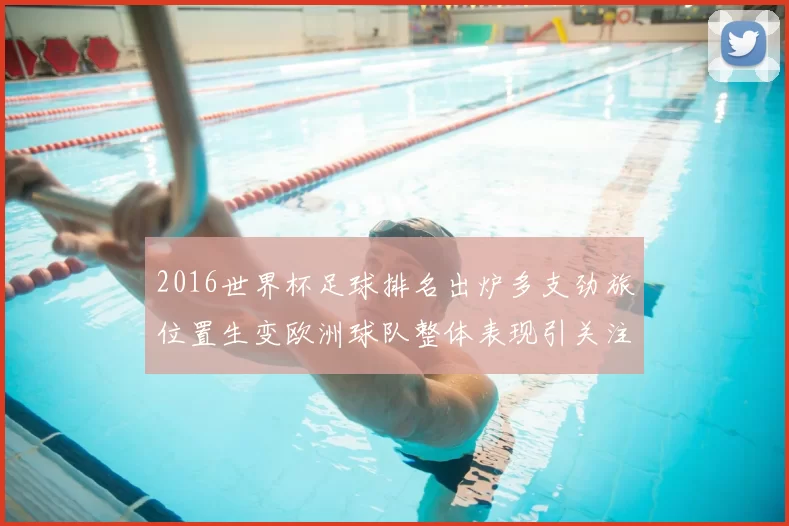 2016世界杯足球排名出炉多支劲旅位置生变欧洲球队整体表现引关注