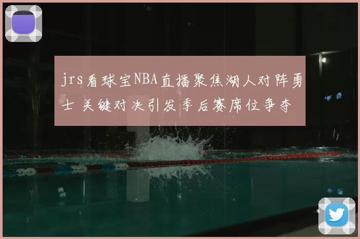 jrs看球宝NBA直播聚焦湖人对阵勇士 关键对决引发季后赛席位争夺