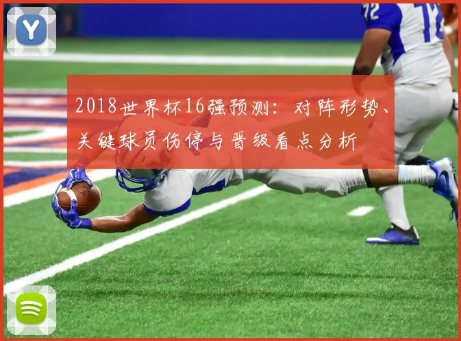 2018世界杯16强预测:对阵形势、关键球员伤停与晋级看点分析