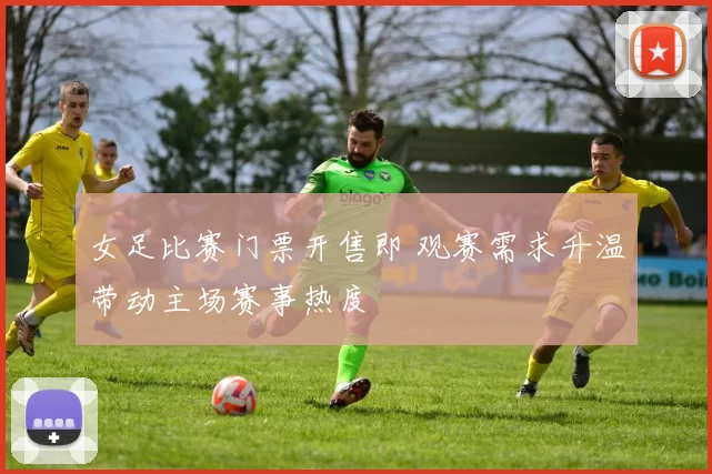 女足比赛门票开售即 观赛需求升温带动主场赛事热度