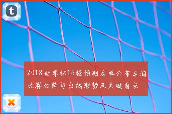 2018世界杯16强预测名单公布后淘汰赛对阵与出线形势及关键看点