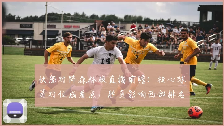 快船对阵森林狼直播前瞻：核心球员对位成看点，胜负影响西部排名