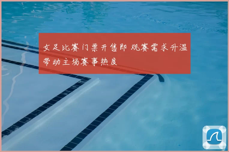 女足比赛门票开售即 观赛需求升温带动主场赛事热度