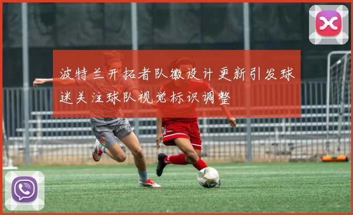 波特兰开拓者队徽设计更新引发球迷关注球队视觉标识调整
