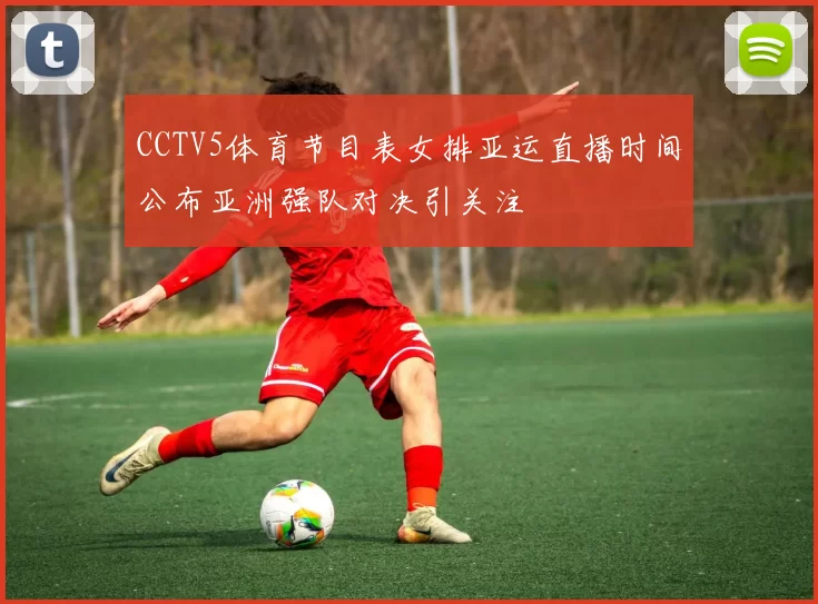 CCTV5体育节目表女排亚运直播时间公布亚洲强队对决引关注