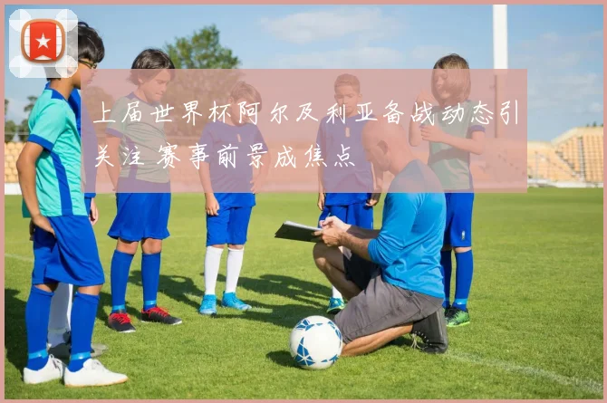 上届世界杯阿尔及利亚备战动态引关注 赛事前景成焦点
