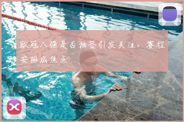 欧冠八强是否抽签引发关注,赛程安排成焦点