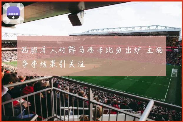 西班牙人对阵马洛卡比分出炉 主场争夺结果引关注