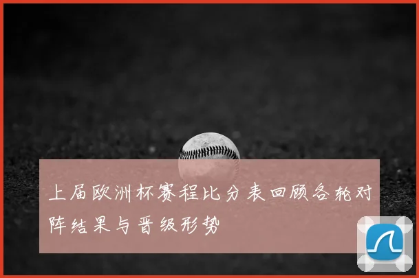 上届欧洲杯赛程比分表回顾各轮对阵结果与晋级形势