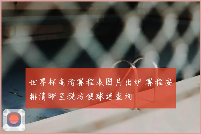 世界杯高清赛程表图片出炉 赛程安排清晰呈现方便球迷查询