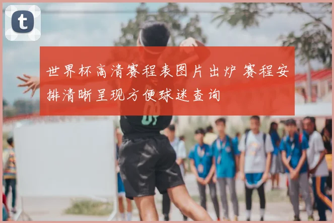 世界杯高清赛程表图片出炉 赛程安排清晰呈现方便球迷查询
