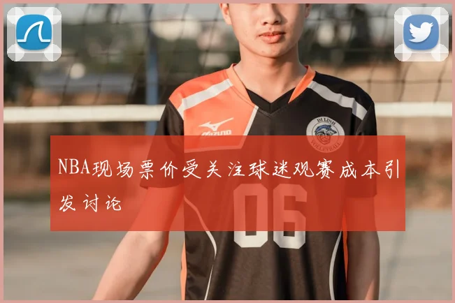 NBA现场票价受关注球迷观赛成本引发讨论