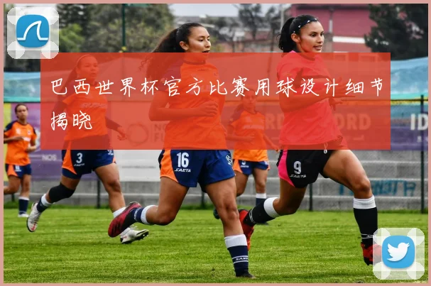 巴西世界杯官方比赛用球设计细节揭晓
