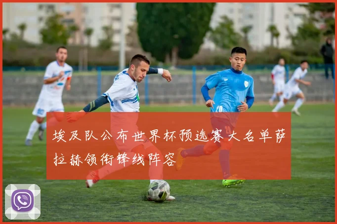 埃及队公布世界杯预选赛大名单萨拉赫领衔锋线阵容