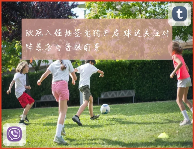 欧冠八强抽签竞猜开启 球迷关注对阵悬念与晋级前景