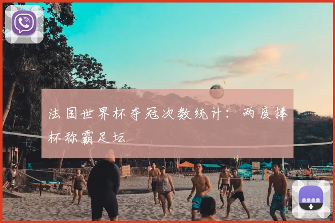 法国世界杯夺冠次数统计:两度捧杯称霸足坛