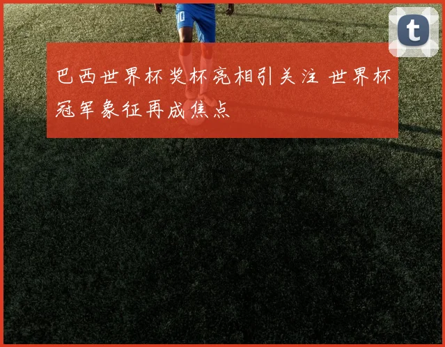 巴西世界杯奖杯亮相引关注 世界杯冠军象征再成焦点