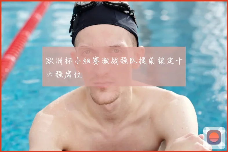 欧洲杯小组赛激战强队提前锁定十六强席位