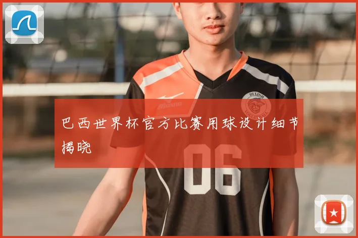 巴西世界杯官方比赛用球设计细节揭晓