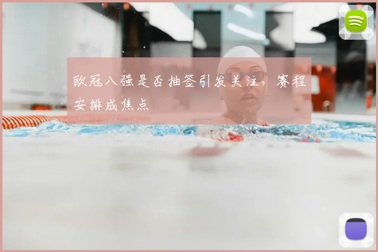 欧冠八强是否抽签引发关注,赛程安排成焦点