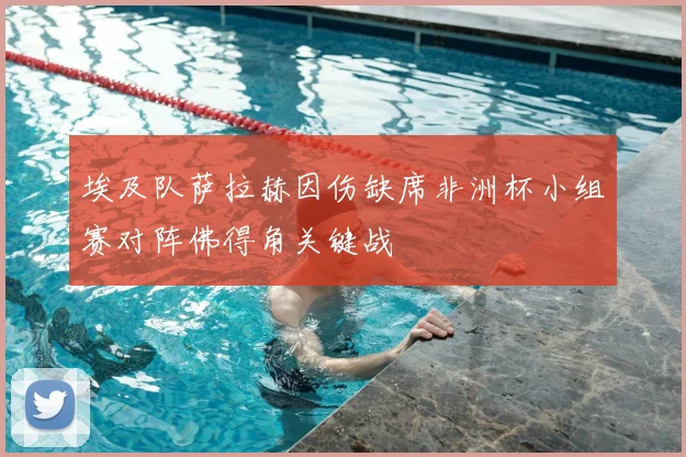 埃及队萨拉赫因伤缺席非洲杯小组赛对阵佛得角关键战