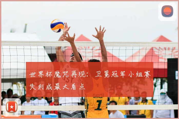 世界杯魔咒再现:卫冕冠军小组赛失利成最大看点